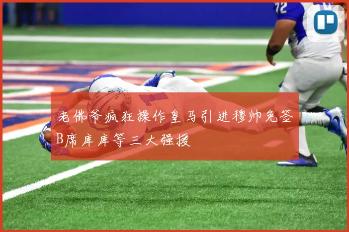 老佛爷疯狂操作皇马引进穆帅免签B席库库等三大强援
